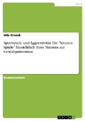 Sportspiele und Aggressivität. Eine Systematisierung und Untersuchung der "kleinen Spiele" hinsichtlich ihres Nutzens zur Gewaltprävention - Udo Kroack