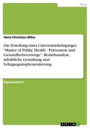 Die Erstellung eines Universitätslehrganges 'Master of Public Health - Prävention und Gesundheitsvorsorge'' - Bedarfsanalyse, inhaltliche Gestaltung und Lehrgangsimplementierung - Hans-Christian Miko