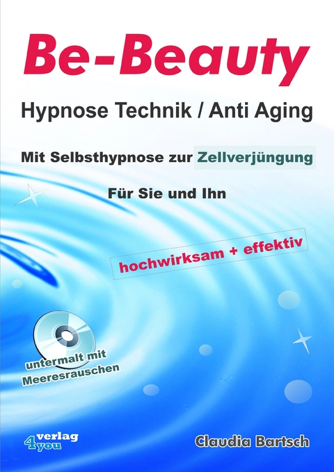 Be-Beauty Hypnose Technik / Anti Aging. Mit Selbsthypnose zur Zellverjüngung. Für Sie und Ihn. Hochwirksam und effektiv. - Claudia Bartsch