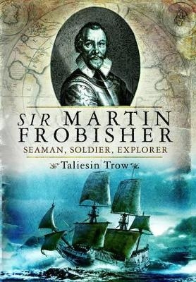 Sir Martin Frobisher: Seaman, Soldier, Explorer - Taliesin Trow