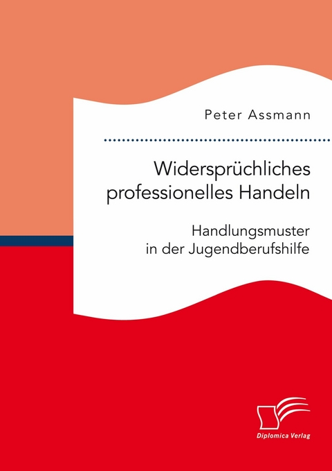 Widersprüchliches professionelles Handeln. Handlungsmuster in der Jugendberufshilfe -  Peter Assmann