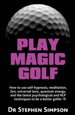 Play Magic Golf - How to Use Self-hypnosis, Meditation, Zen, Universal Laws, Quantum Energy, and the Latest Psychological and NLP Techniques to be a Better Golfer - Dr. Stephen Simpson