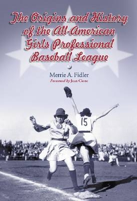 The Origins and History of the All-American Girls Professional Baseball League - Merrie A. Fidler