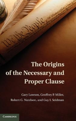 The Origins of the Necessary and Proper Clause - Gary Lawson, Geoffrey P. Miller, Robert G. Natelson, Guy I. Seidman