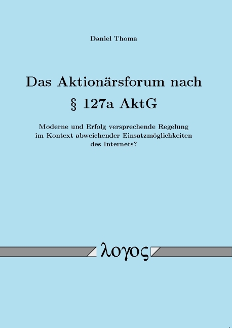 Das Aktionärsforum nach § 127a AktG -- Moderne und Erfolg versprechende Regelung im Kontext abweichender Einsatzmöglichkeiten des Internets? -- - Daniel Thoma