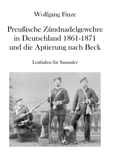 Preußische Zündnadelgewehre in Deutschland 1861 - 1871 und die Aptierung nach Beck - Wolfgang Finze