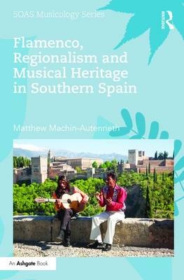 Flamenco, Regionalism and Musical Heritage in Southern Spain -  Matthew Machin-Autenrieth