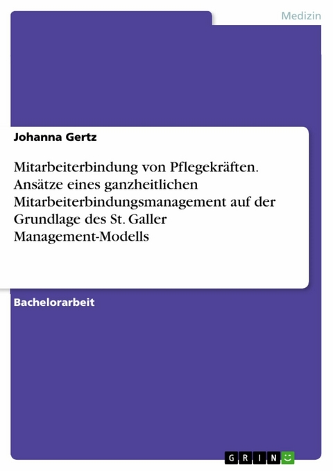 Mitarbeiterbindung von Pflegekräften. Ansätze eines ganzheitlichen Mitarbeiterbindungsmanagement auf der Grundlage des St. Galler Management-Modells - Johanna Gertz