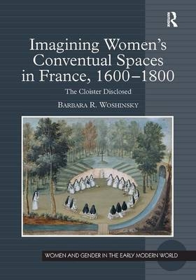 Imagining Women''s Conventual Spaces in France, 1600–1800 -  Barbara R. Woshinsky