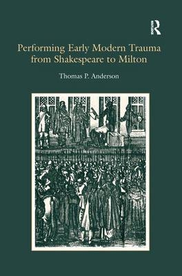 Performing Early Modern Trauma from Shakespeare to Milton -  Thomas P. Anderson