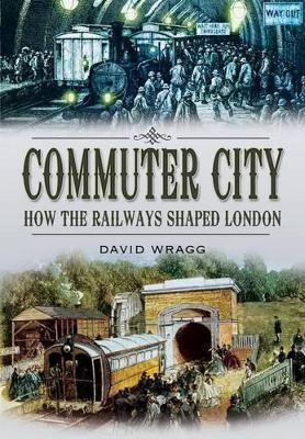 Commuter City: How the Railways Shaped London - David Wragg