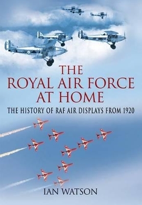 Royal Air Force "at Home": the History of RAF  Air Displays from 1920 - Ian Smith Watson