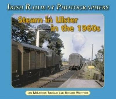 Steam in Ulster in the 1960's - Ian McLarnon Sinclair, Richard Whitford