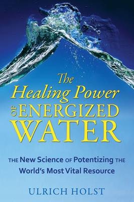 The Healing Power of Energized Water - Ulrich Holst