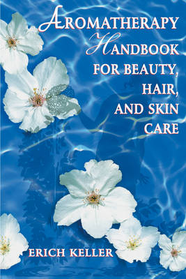 Aromatherapy Handbook for Beauty, Hair and Skin Care - Erich Keller