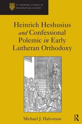 Heinrich Heshusius and Confessional Polemic in Early Lutheran Orthodoxy -  Michael J. Halvorson