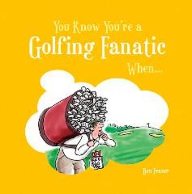 You Know You're a Golfing Fanatic When... - Ben Fraser