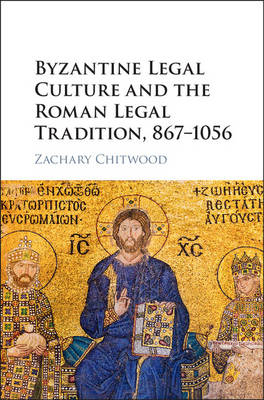 Byzantine Legal Culture and the Roman Legal Tradition, 867-1056 -  Zachary Chitwood