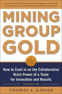 Mining Group Gold, Third Edition: How to Cash in on the Collaborative Brain Power of a Team for Innovation and Results - Thomas Kayser