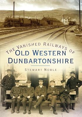 The Vanished Railways of Old Western Dunbartonshire - Stewart Noble