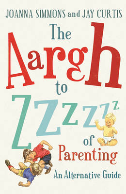 The Aargh to Zzzz of Parenting - Joanna Simmons, Jay Curtis