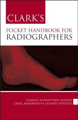 Clark's Pocket Handbook for Radiographers - Charles Sloane, Stewart A Whitley, Craig Anderson, Ken Holmes