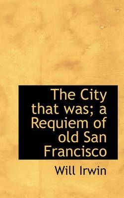 The City That Was; A Requiem of Old San Francisco - LT Col Will Irwin