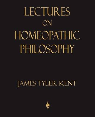 Lectures on Homeopathic Philosophy -  James Tyler Kent