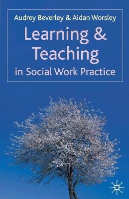 Learning and Teaching in Social Work Practice - Audrey Beverley, Aidan Worsley