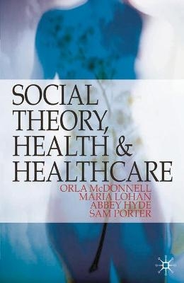 Social Theory, Health and Healthcare - Orla McDonnell, Maria Lohan, Abbey Hyde