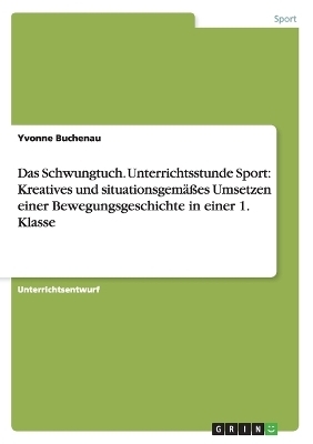 Das Schwungtuch. Unterrichtsstunde Sport: Kreatives und situationsgemäßes Umsetzen einer Bewegungsgeschichte in einer 1. Klasse - Yvonne Buchenau