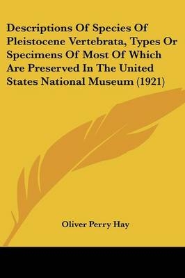 Descriptions Of Species Of Pleistocene Vertebrata, Types Or Specimens Of Most Of Which Are Preserved In The United States National Museum (1921) - Oliver Perry Hay