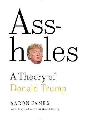 Assholes: A Theory of Donald Trump - Aaron James