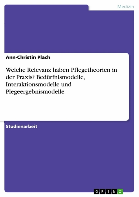 Welche Relevanz haben Pflegetheorien in der Praxis? Bedürfnismodelle, Interaktionsmodelle und Plegeergebnismodelle - Ann-Christin Plach