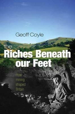 The Riches Beneath Our Feet: How Mining Shaped Britian - Geoff Coyle