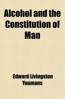 Alcohol and the Constitution of Man; Being a Popular Scientific Account of the Chemical History and Properties of Alcohol and Its Leading Effects Upon - Edward Livingston Youmans