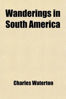 Wanderings in South America; The North-West of the United States and the Antilles, in the Years 1812, 1816, 1820, and 1824 - Charles Waterton