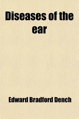 Diseases of the Ear; A Text-Book for Practitioners and Students of Medicine - Edward Bradford Dench