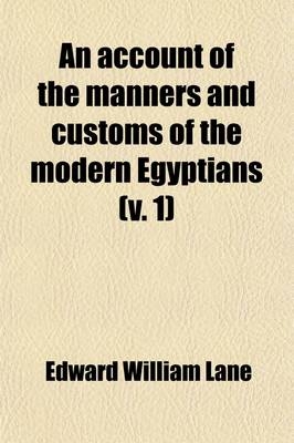 An Account of the Manners and Customs of the Modern Egyptians (Volume 1); Written in Egypt During the Years 1833, 34, and 35, Partly from Notes Made During a Former Visit to That Country in the Years 1825, 26, 27, and 28 - Edward William Lane