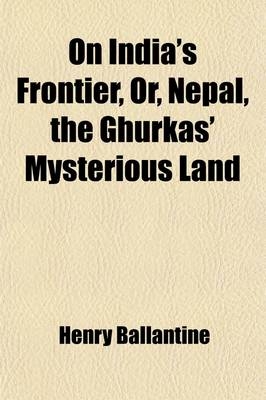 On India's Frontier, Or, Nepal, the Ghurkas' Mysterious Land - Henry Ballantine