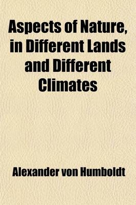 Aspects of Nature, in Different Lands and Different Climates; With Scientific Elucidations - Alexander von Humboldt