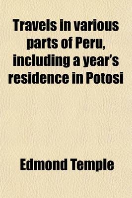 Travels in Various Parts of Peru; Including a Year's Residence in Potosi Volume 1 - Edmond Temple