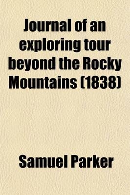 Journal of an Exploring Tour Beyond the Rocky Mountains; Under the Direction of the A.B.C.F.M., Performed in the Years 1835, '36, and '37 Containing a - Samuel Parker