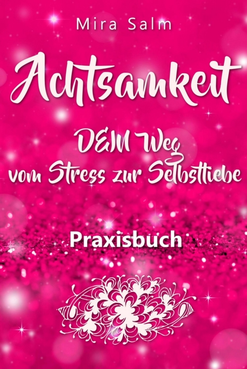 Achtsamkeit: DAS GROSSE ACHTSAMKEIT PRAXISBUCH! Wie Du durch Achtsamkeit Stress bewältigen, bei Dir selbst ankommen, innere Ruhe und Gelassenheit finden und Selbstliebe lernen wirst - Mira Salm