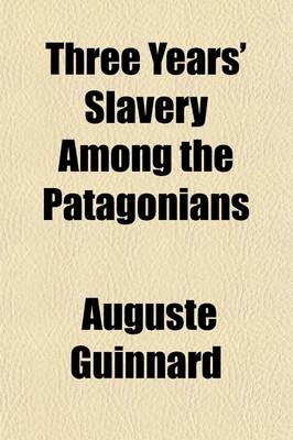 Three Years' Slavery Among the Patagonians; An Account of His Captivity - Auguste Guinnard