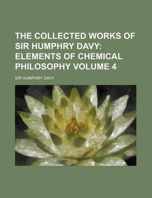 The Collected Works of Sir Humphry Davy (Volume 4); Elements of Chemical Philosophy - Humphry Davy, Sir Humphry Davy