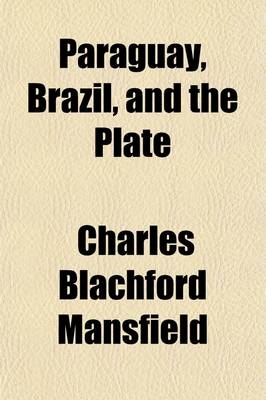 Paraquay, Brazil, and the Plate; Letters Written in 1852-1853 - Charles Blachford Mansfield