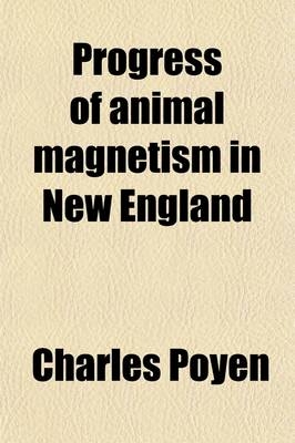 Progress of Animal Magnetism in New England; Being a Collection of Experiments, Reports and Certificates, from the Most Respectable Sources. Preceded by a Dissertation on the Proofs of Animal Magnetism - Charles Poyen