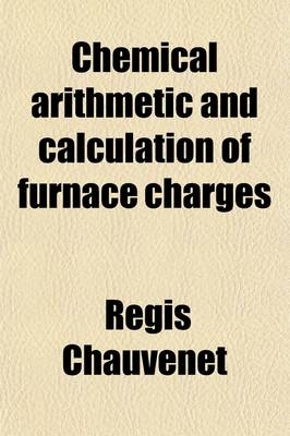 Chemical Arithmetic and Calculation of Furnace Charges - Regis Chauvenet