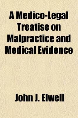 A Medico-Legal Treatise on Malpractice and Medical Evidence; Comprising the Elements of Medical Jurisprudence - John J Elwell